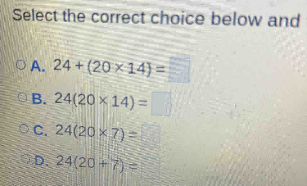 Select the correct choice below and
A. 24+(20* 14)=□
B. 24(20* 14)=□
C. 24(20* 7)=□
D. 24(20+7)=□