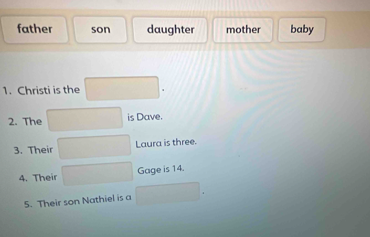 father son daughter mother baby 
1. Christi is the 
2. The is Dave. 
3. Their Laura is three. 
4. Their Gage is 14. 
5. Their son Nathiel is a