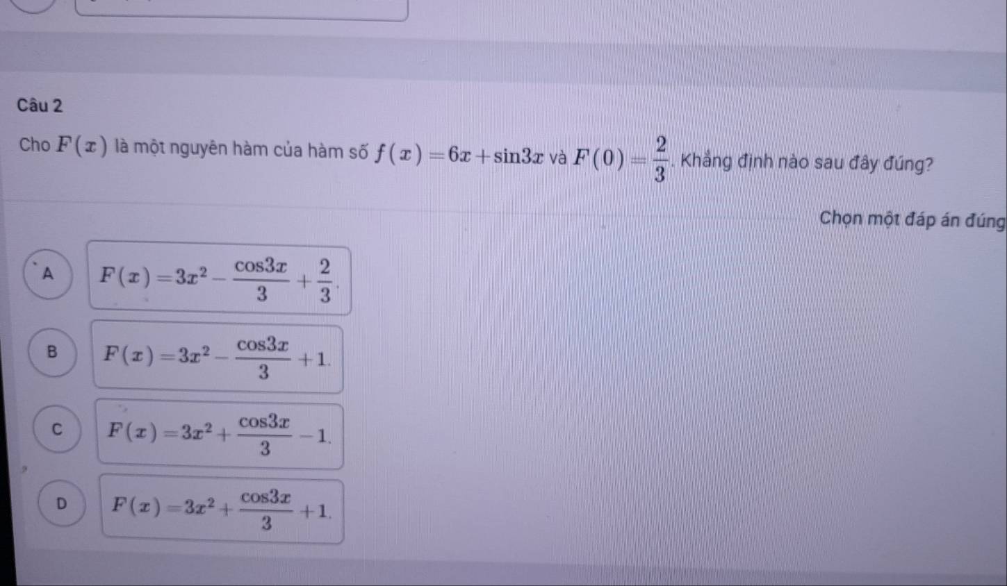 Cho F(x) là một nguyên hàm của hàm số f(x)=6x+sin 3x và F(0)= 2/3  1 Khẳng định nào sau đây đúng?
Chọn một đáp án đúng
A F(x)=3x^2- cos 3x/3 + 2/3 .
B F(x)=3x^2- cos 3x/3 +1.
C F(x)=3x^2+ cos 3x/3 -1.
D F(x)=3x^2+ cos 3x/3 +1.