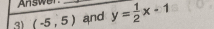 Answer. 
3) (-5,5) _ and y= 1/2 x-1