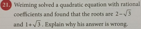 Weiming solved a quadratic equation with rational 
coefficients and found that the roots are 2-sqrt(3)
and 1+sqrt(3). Explain why his answer is wrong.