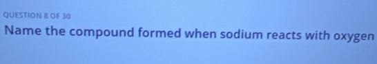 OF 30 
Name the compound formed when sodium reacts with oxygen