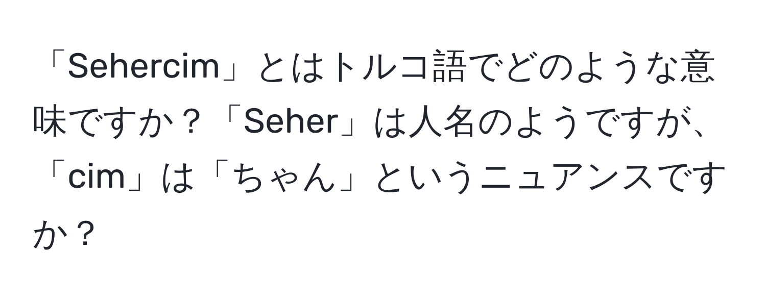 「Sehercim」とはトルコ語でどのような意味ですか？「Seher」は人名のようですが、「cim」は「ちゃん」というニュアンスですか？