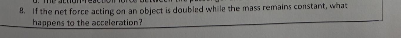 If the net force acting on an object is doubled while the mass remains constant, what 
happens to the acceleration?