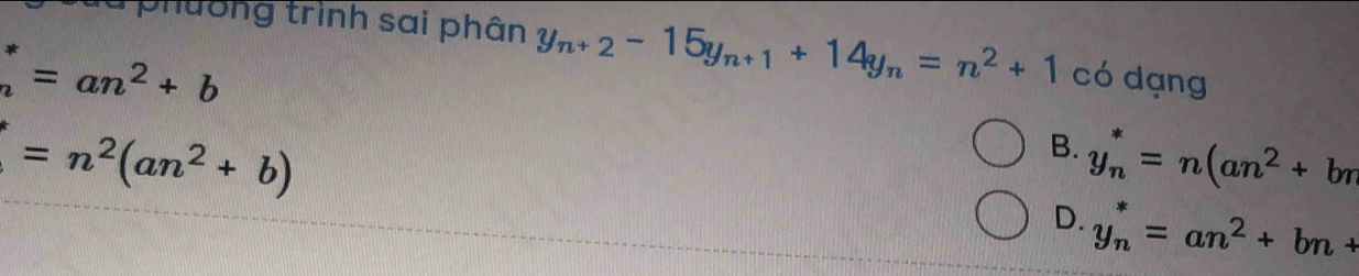 uu phường trình sai phân y_n+2-15y_n+1+14y_n=n^2+1 có dạng
beginarrayr * nendarray =an^2+b
=n^2(an^2+b)
B. y_n^(*=n(an^2)+br
D. y_n^(*=an^2)+bn+