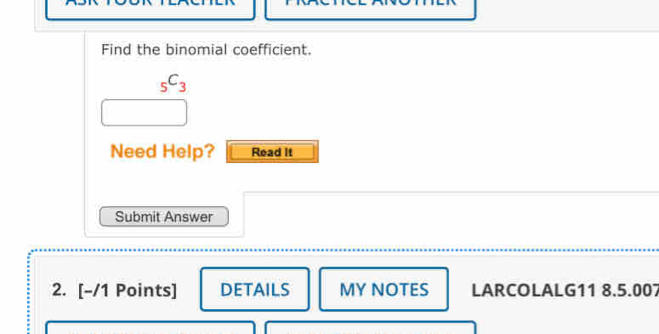 Find the binomial coefficient.
_5C_3
Need Help? Read It 
Submit Answer 
2. [-/1 Points] DETAILS MY NOTES LARCOLALG11 8.5.007