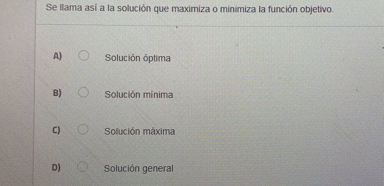 Se llama así a la solución que maximiza o minimiza la función objetivo.
A) Solución óptima
B) Solución mínima
C) Solución máxima
D) Solución general