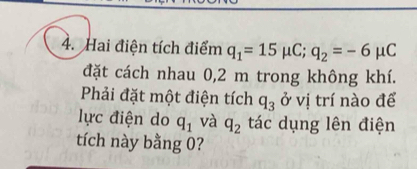 Hai điện tích điểm q_1=15mu C; q_2=-6mu C
đặt cách nhau 0,2 m trong không khí. 
Phải đặt một điện tích q_3 ở vị trí nào để 
ực điện do q_1 và q_2 tác dụng lên điện 
tích này bằng 0?