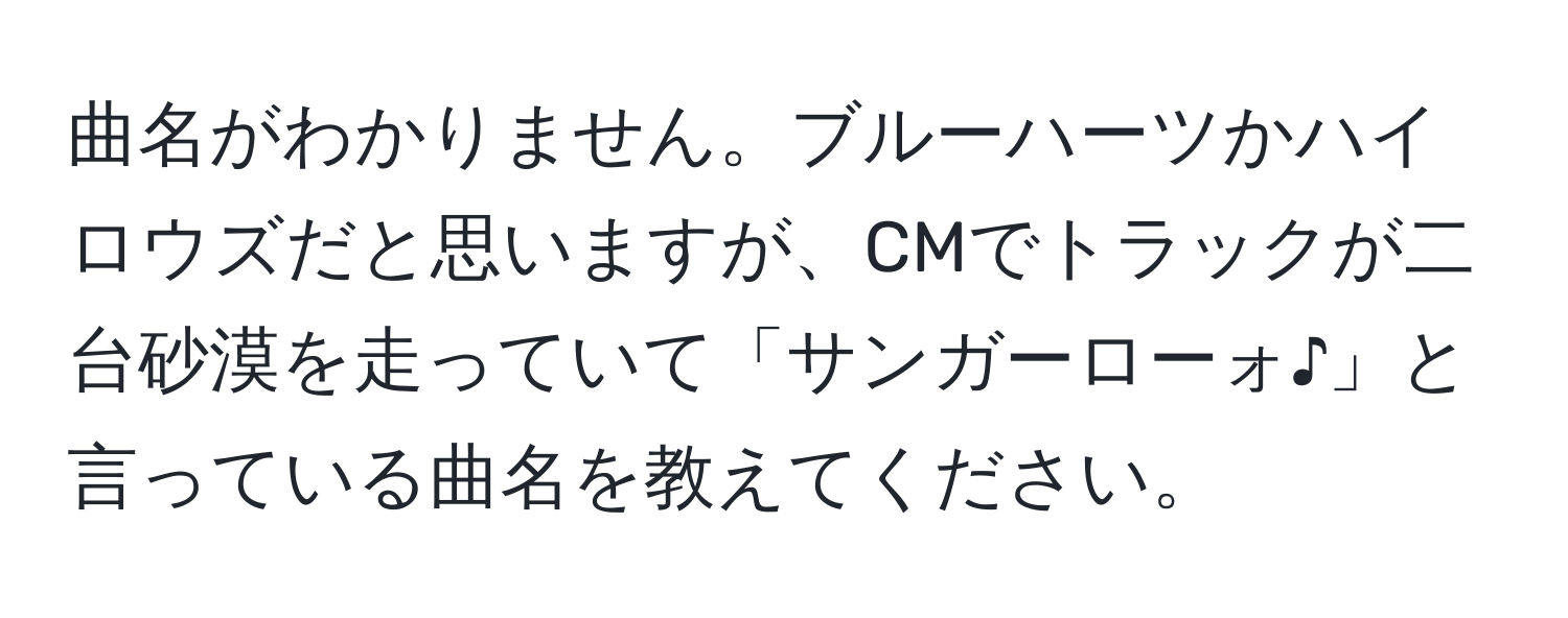 曲名がわかりません。ブルーハーツかハイロウズだと思いますが、CMでトラックが二台砂漠を走っていて「サンガーローォ♪」と言っている曲名を教えてください。