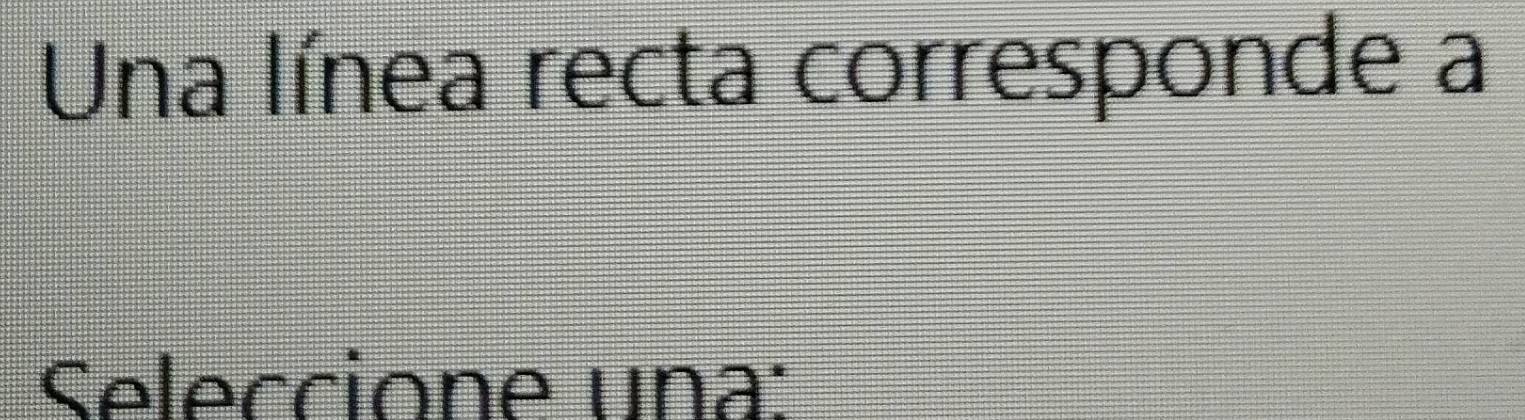 Una línea recta corresponde a 
Seleccione una: