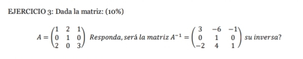 Dada la matriz: (10%)
A=beginpmatrix 1&2&1 0&1&0 2&0&3endpmatrix Responda, será la matriz A^(-1)=beginpmatrix 3&-6&-1 0&1&0 -2&4&1endpmatrix su inversa?