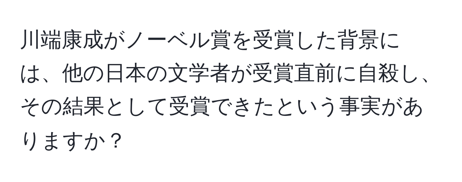 川端康成がノーベル賞を受賞した背景には、他の日本の文学者が受賞直前に自殺し、その結果として受賞できたという事実がありますか？