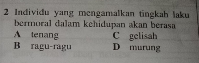 Individu yang mengamalkan tingkah laku
bermoral dalam kehidupan akan berasa
A tenang C gelisah
Bāragu-ragu D murung