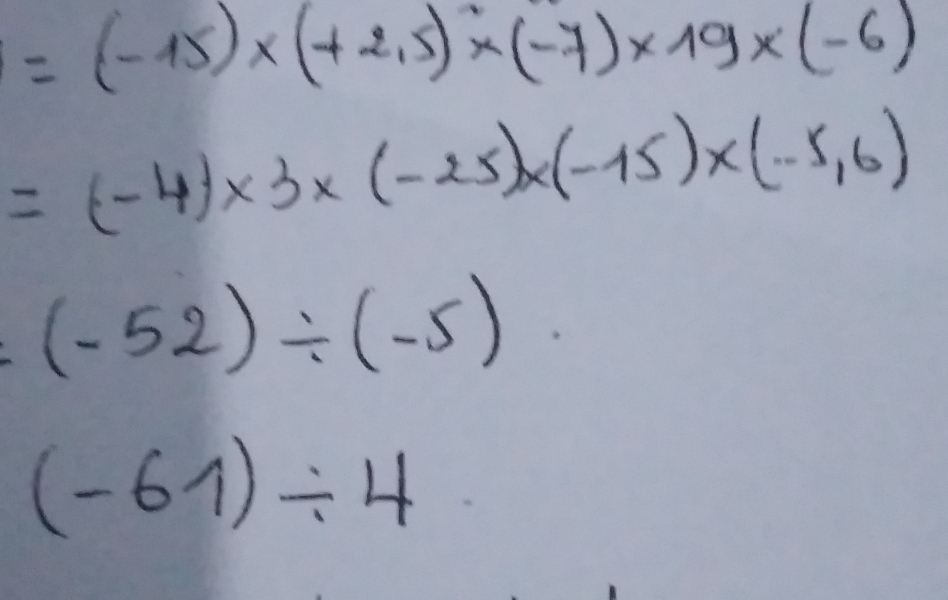 =(-15)* (+2.5)* (-7)* 19* (-6)
=(-4)* 3* (-25)* (-15)* (-5,6)
(-52)/ (-5)
(-61)/ 4