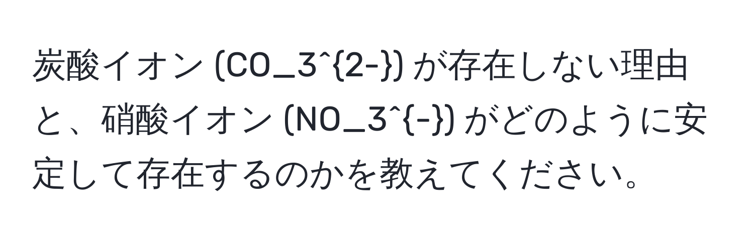 炭酸イオン (CO_3^(2-)) が存在しない理由と、硝酸イオン (NO_3^-) がどのように安定して存在するのかを教えてください。