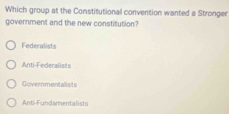 Which group at the Constitutional convention wanted a Stronger
government and the new constitution?
Federalists
Anti-Federalists
Governmentalists
Anti-Fundamentalists