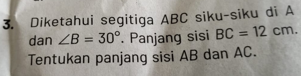 Diketahui segitiga ABC siku-siku di A
dan ∠ B=30°. Panjang sisi BC=12cm. 
Tentukan panjang sisi AB dan AC.