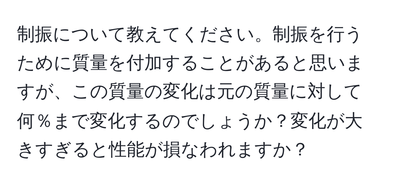 制振について教えてください。制振を行うために質量を付加することがあると思いますが、この質量の変化は元の質量に対して何％まで変化するのでしょうか？変化が大きすぎると性能が損なわれますか？