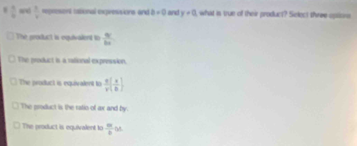  a/b  ad  3/v  represent tational expressions and b=0 and y-0 , what in true of their product? Select three splons
The product is equivalent to  qv/bx 
The product is a rational expression.
The product is equivalent to  e/v ( x/b )
The product is the ratio of ax and by.
The product is equivalent to  ax/b  (-