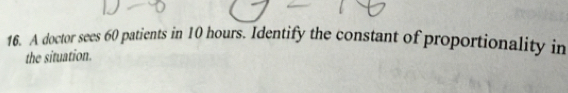 A doctor sees 60 patients in 10 hours. Identify the constant of proportionality in 
the situation.