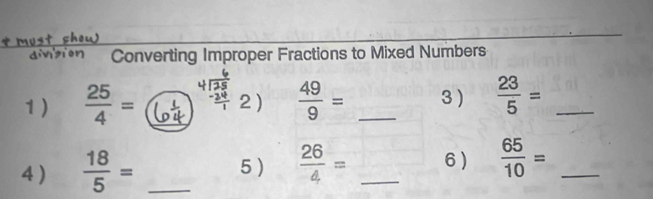 Converting Improper Fractions to Mixed Numbers 
1)  25/4 =  49/9 = _  23/5 = _ 
2) 3 ) 
4 )  18/5 = _5 )  26/4 = _6)  65/10 = _