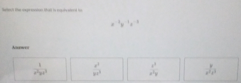 Select the expression that is equivalent to^(-2)y^(-1)z^(-3)
Answer
 1/x^2yz^3 
 x^2/yz^3 
 z^3/x^2y 
 y/x^3z^3 