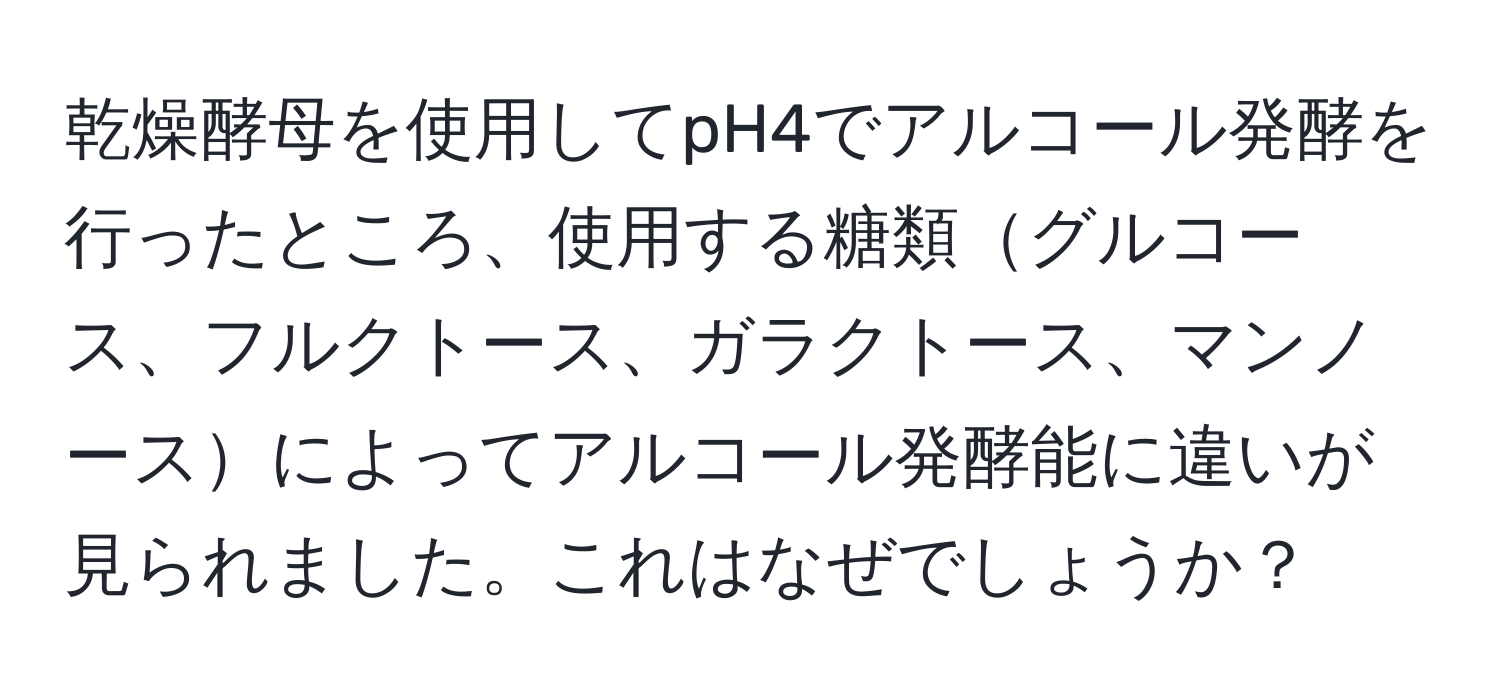 乾燥酵母を使用してpH4でアルコール発酵を行ったところ、使用する糖類グルコース、フルクトース、ガラクトース、マンノースによってアルコール発酵能に違いが見られました。これはなぜでしょうか？