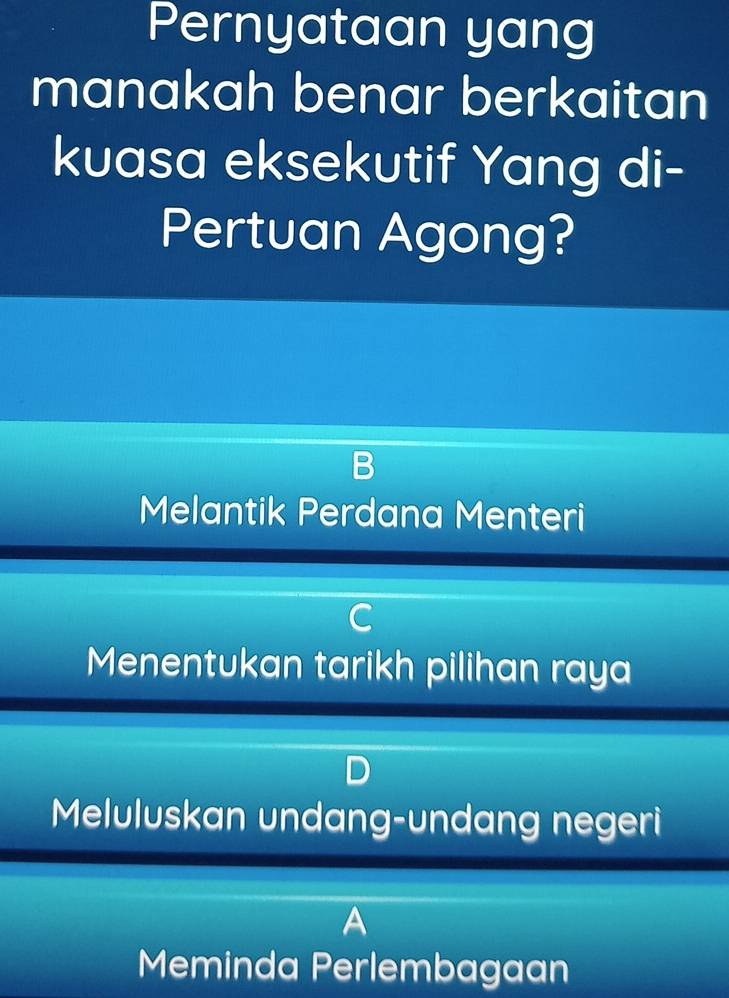 Pernyataan yang
manakah benar berkaitan
kuasa eksekutif Yang di-
Pertuan Agong?
Melantik Perdana Menteri
C
Menentukan tarikh pilihan raya
Meluluskan undang-undang negeri
A
Meminda Perlembagaan