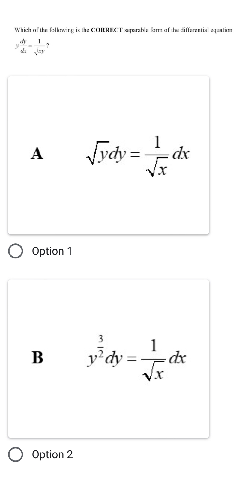 Which of the following is the CORRECT separable form of the differential equation
y dy/dx = 1/sqrt(xy)  ?
A
sqrt(y)dy= 1/sqrt(x) dx
Option 1
B
y^(frac 3)2dy= 1/sqrt(x) dx
Option 2