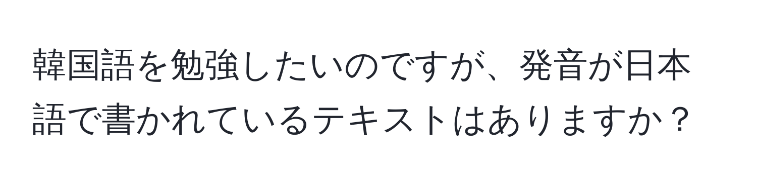 韓国語を勉強したいのですが、発音が日本語で書かれているテキストはありますか？