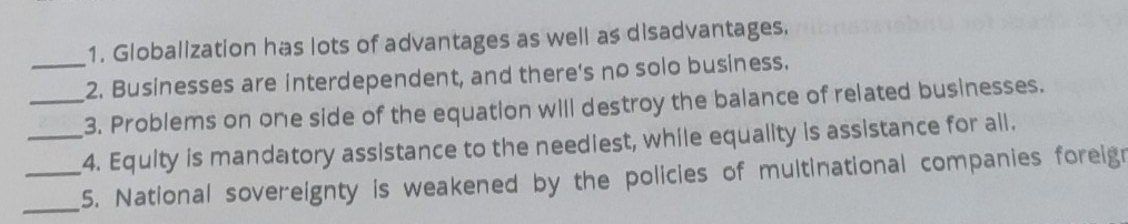 Globalization has lots of advantages as well as disadvantages. 
_2. Businesses are interdependent, and there's no solo business. 
_3. Problems on one side of the equation will destroy the balance of related businesses. 
_4. Equity is mandatory assistance to the neediest, while equality is assistance for all. 
_5. National sovereignty is weakened by the policies of multinational companies foreign