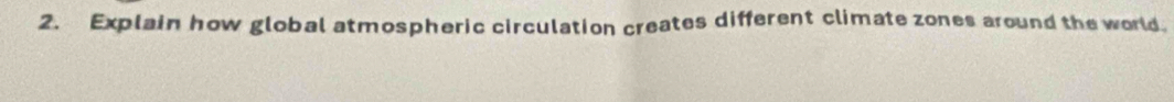 Explain how global atmospheric circulation creates different climate zones around the world.