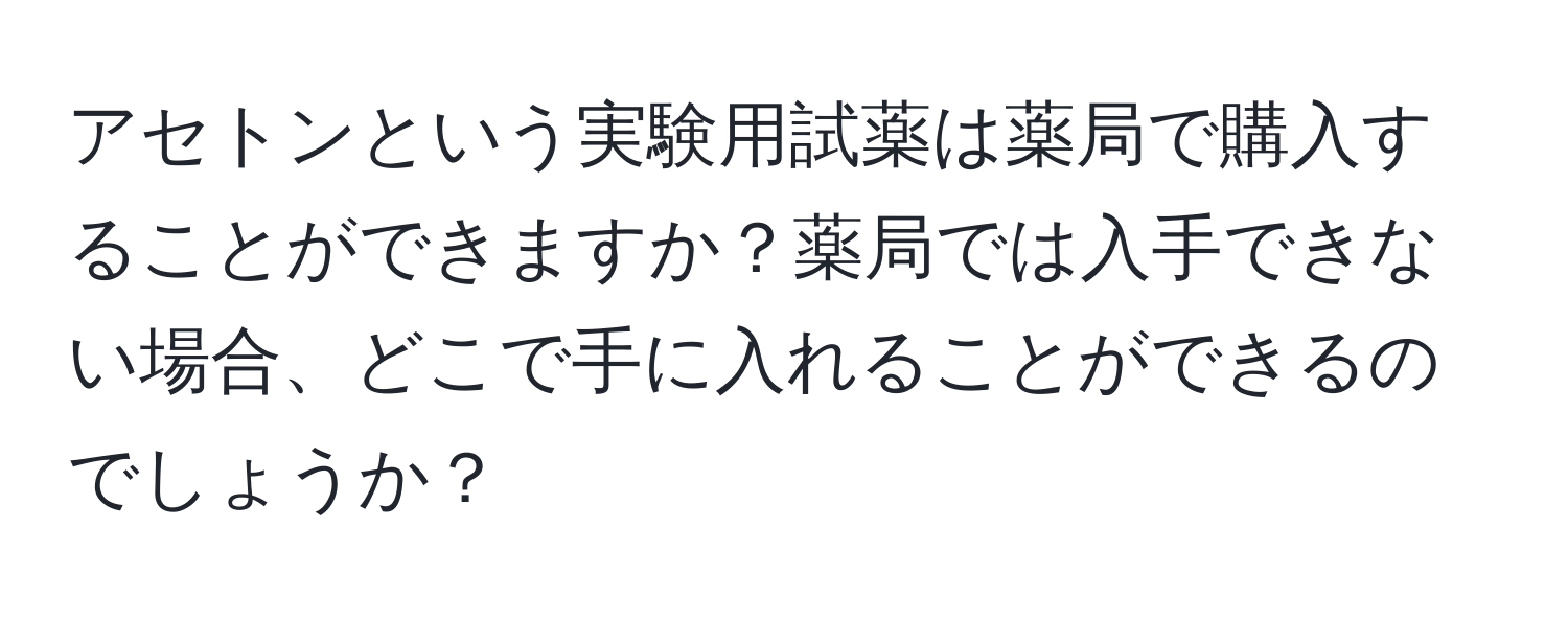 アセトンという実験用試薬は薬局で購入することができますか？薬局では入手できない場合、どこで手に入れることができるのでしょうか？