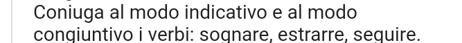 Coniuga al modo indicativo e al modo 
congiuntivo i verbi: sognare, estrarre, sequire.