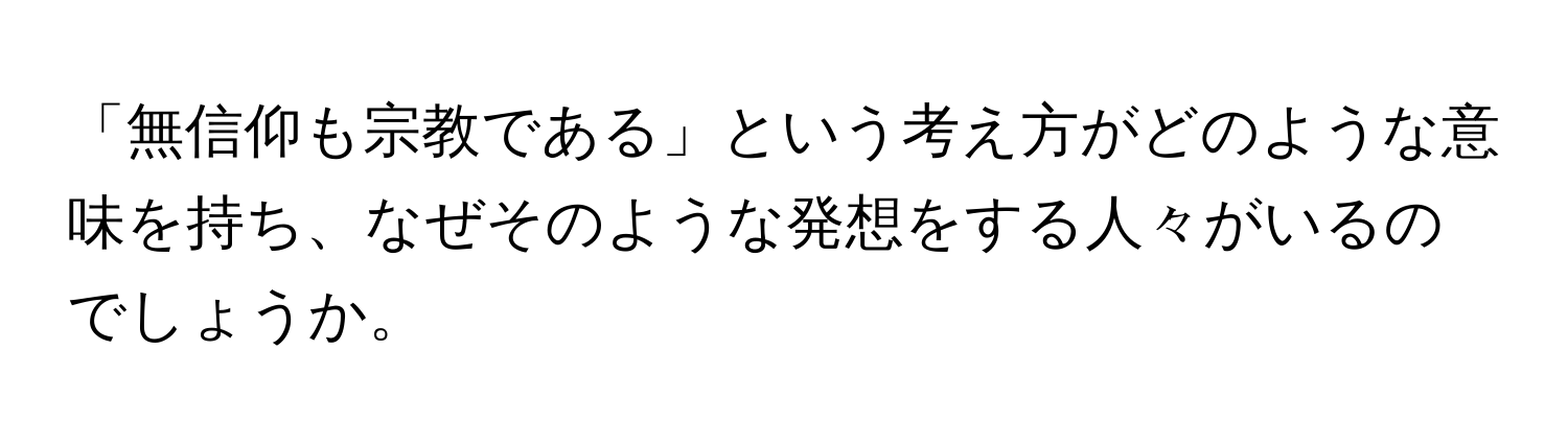 「無信仰も宗教である」という考え方がどのような意味を持ち、なぜそのような発想をする人々がいるのでしょうか。