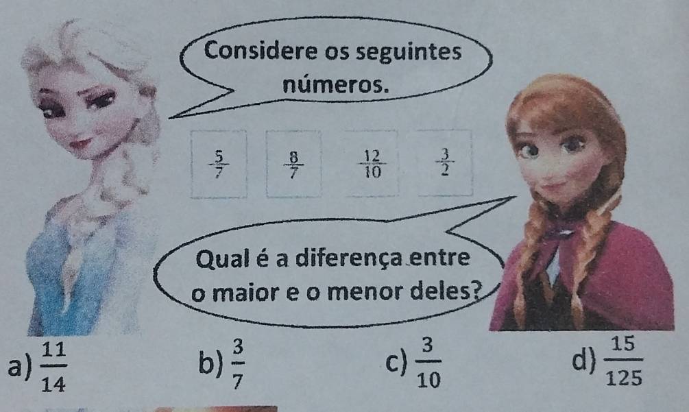 Considere os seguintes
números.
- 5/7   8/7   12/10   3/2 
Qual é a diferença entre
o maior e o menor deles?
a)  11/14   3/7  c)  3/10  d)  15/125 
b)