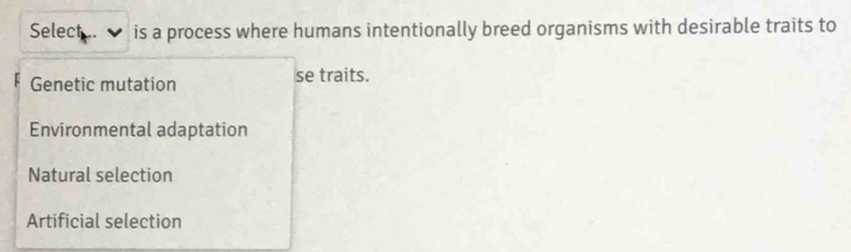 Select is a process where humans intentionally breed organisms with desirable traits to
Genetic mutation
se traits.
Environmental adaptation
Natural selection
Artificial selection