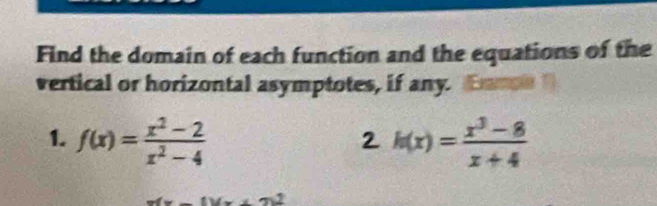 Find the domain of each function and the equations of the 
vertical or horizontal asymptotes, if any. Emn 
1. f(x)= (x^2-2)/x^2-4  h(x)= (x^3-8)/x+4 
2