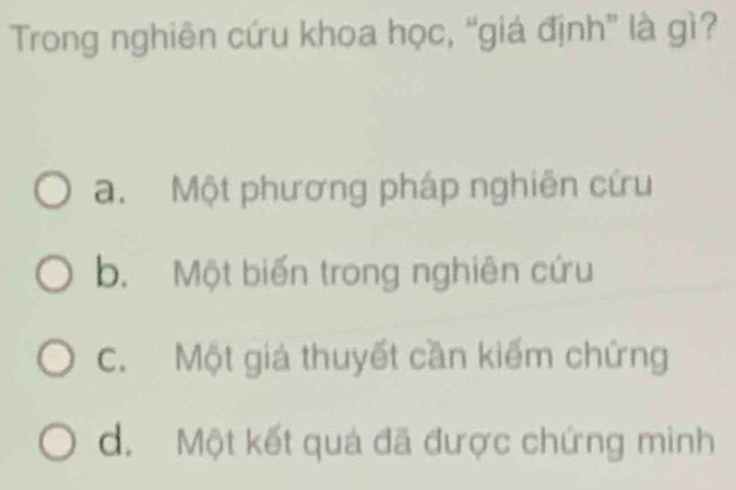 Trong nghiên cứu khoa học, “giá định” là gì?
a. Một phương pháp nghiên cứu
b. Một biến trong nghiên cứu
C. Một giá thuyết cần kiếm chứng
d. Một kết quả đã được chứng minh