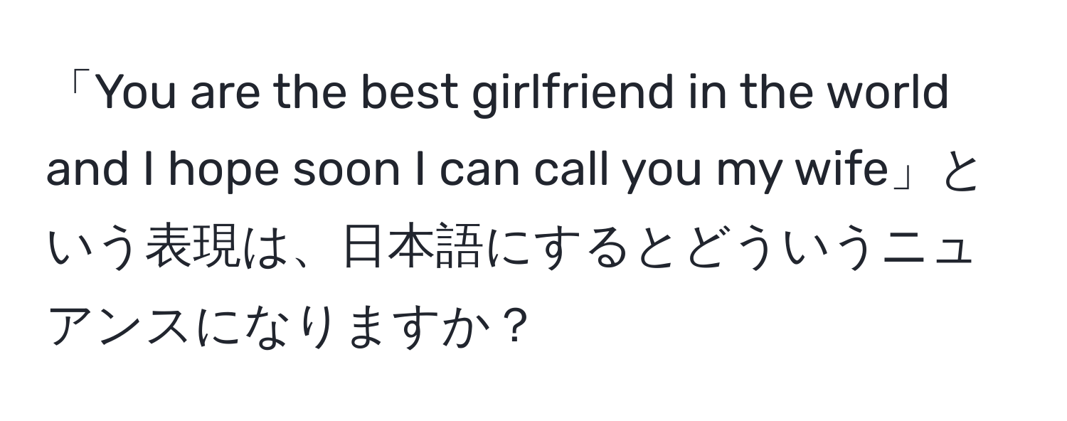 「You are the best girlfriend in the world and I hope soon I can call you my wife」という表現は、日本語にするとどういうニュアンスになりますか？