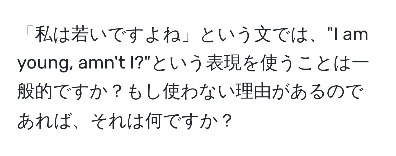 「私は若いですよね」という文では、"I am young, amn't I?"という表現を使うことは一般的ですか？もし使わない理由があるのであれば、それは何ですか？