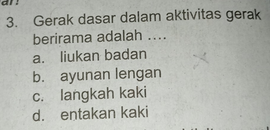 an
3. Gerak dasar dalam aktivitas gerak
berirama adalah ....
a. liukan badan
b. ayunan lengan
c. langkah kaki
d. entakan kaki