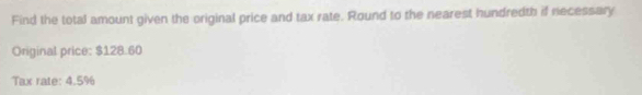 Find the total amount given the original price and tax rate. Round to the nearest hundredth if necessary 
Original price: $128.60
Tax rate: 4.5%