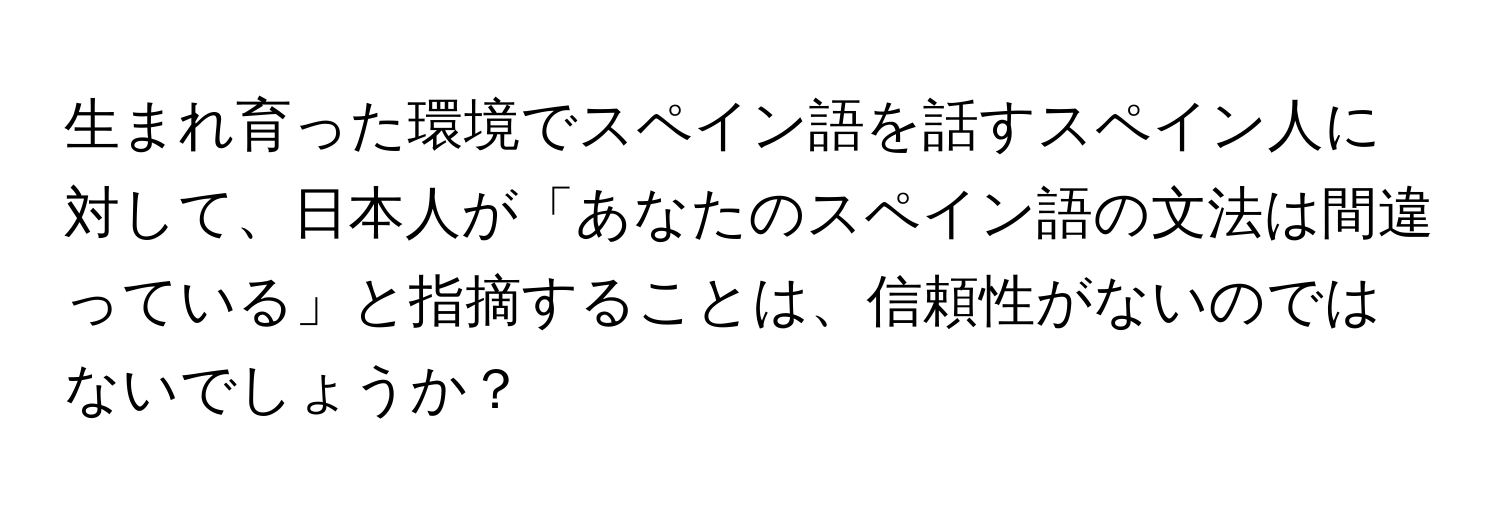 生まれ育った環境でスペイン語を話すスペイン人に対して、日本人が「あなたのスペイン語の文法は間違っている」と指摘することは、信頼性がないのではないでしょうか？