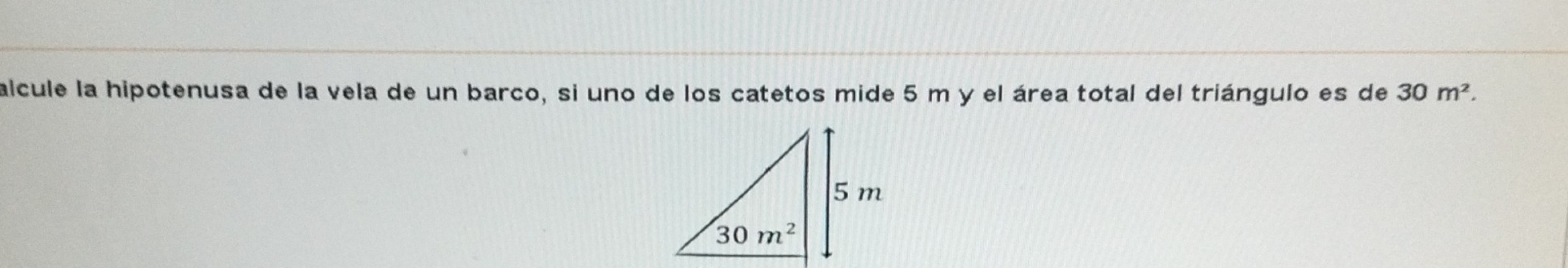 alcule la hipotenusa de la vela de un barco, si uno de los catetos mide 5 m y el área total del triángulo es de 30m^2.