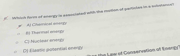 Which form of energy is associated with the motion of particles in a substance?
A) Chemical energy
B) Thermal energy
C) Nuclear energy
D) Elastic potential energy a w of Conservation of nerg