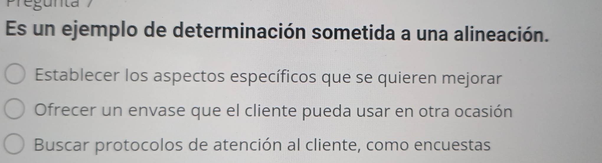 Preg unta 
Es un ejemplo de determinación sometida a una alineación.
Establecer los aspectos específicos que se quieren mejorar
Ofrecer un envase que el cliente pueda usar en otra ocasión
Buscar protocolos de atención al cliente, como encuestas