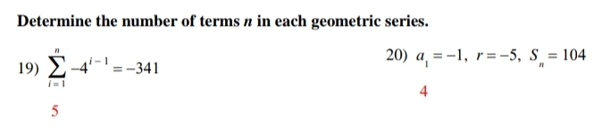 Determine the number of terms n in each geometric series. 
19) sumlimits _(i=1)^n-4^(i-1)=-341
20) a_1=-1, r=-5, S_n=104
4 
5