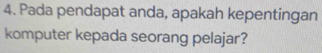 Pada pendapat anda, apakah kepentingan 
komputer kepada seorang pelajar?