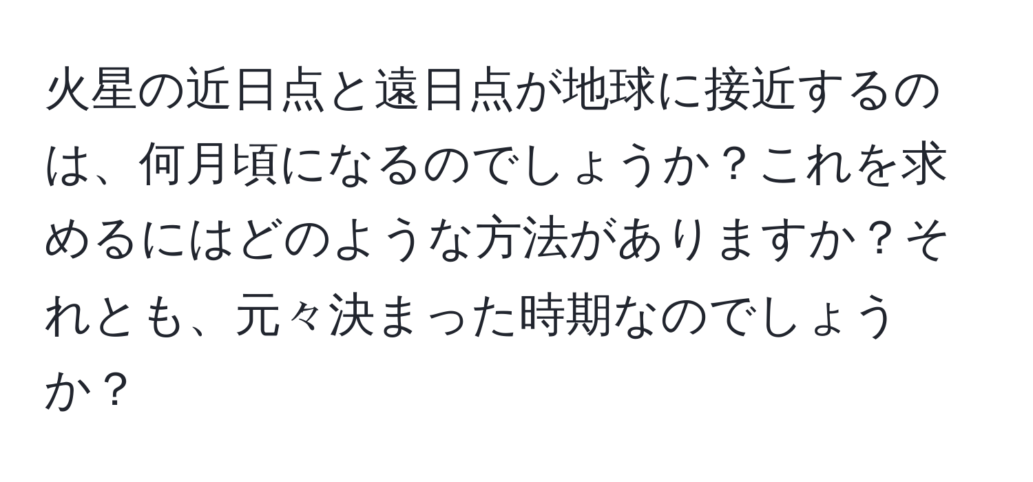 火星の近日点と遠日点が地球に接近するのは、何月頃になるのでしょうか？これを求めるにはどのような方法がありますか？それとも、元々決まった時期なのでしょうか？